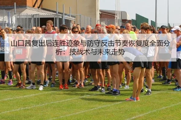 山口茜复出后连胜迹象与防守反击节奏恢复度全面分析：技战术与未来走势